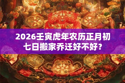 2026壬寅虎年农历正月初七日搬家乔迁好不好？