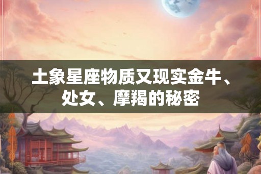 土象星座物质又现实金牛、处女、摩羯的秘密