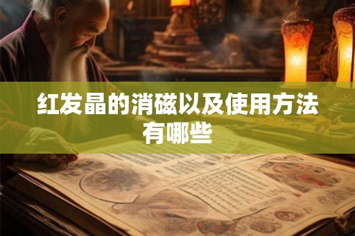 红发晶的消磁以及使用方法有哪些 红发晶的消磁以及使用方法有哪些