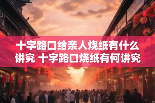 十字路口给亲人烧纸有什么讲究 十字路口烧纸有何讲究