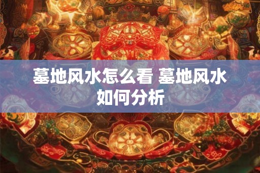 墓地风水怎么看 墓地风水如何分析