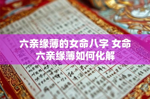六亲缘薄的女命八字 女命六亲缘薄如何化解 六亲缘薄的女命八字 女命六亲缘薄如何化解