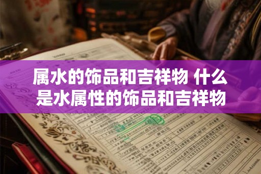 属水的饰品和吉祥物 什么是水属性的饰品和吉祥物