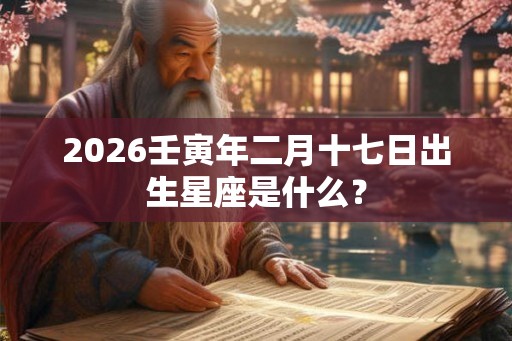 2026壬寅年二月十七日出生星座是什么？