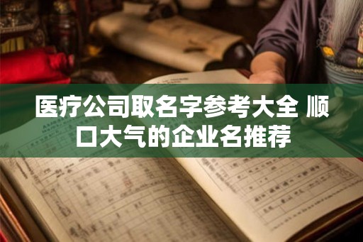 医疗公司取名字参考大全 顺口大气的企业名推荐 医疗公司取名字参考大全 顺口大气的企业名推荐