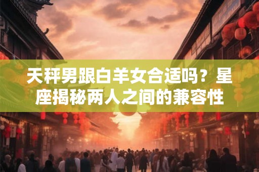 天秤男跟白羊女合适吗?星座揭秘两人之间的兼容性 天秤男跟白羊女合适吗?星座揭秘两人之间的兼容性