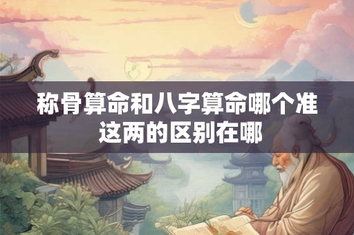 称骨算命和八字算命哪个准 这两的区别在哪