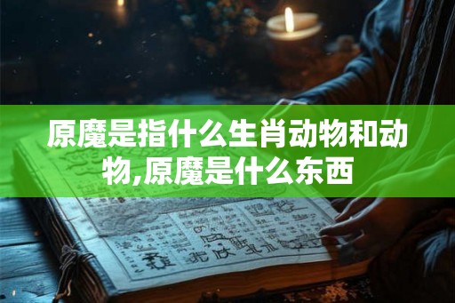 原魔是指什么生肖动物和动物,原魔是什么东西