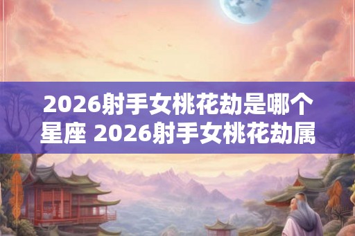 2026射手女桃花劫是哪个星座 2026射手女桃花劫属哪星座