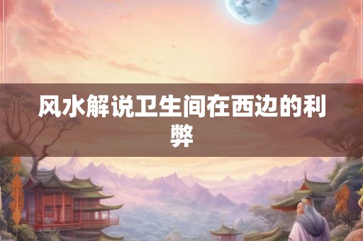 风水解说卫生间在西边的利弊 风水解说卫生间在西边的利弊