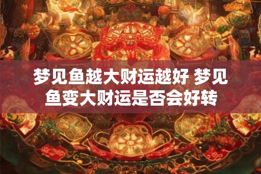 梦见鱼越大财运越好 梦见鱼变大财运是否会好转 梦见鱼越大财运越好 梦见鱼变大财运是否会好转