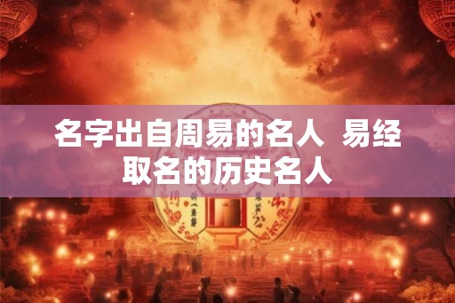 名字出自周易的名人  易经取名的历史名人