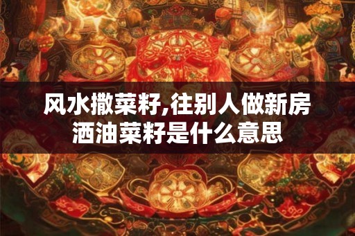 风水撒菜籽,往别人做新房洒油菜籽是什么意思