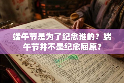 端午节是为了纪念谁的？端午节并不是纪念屈原？