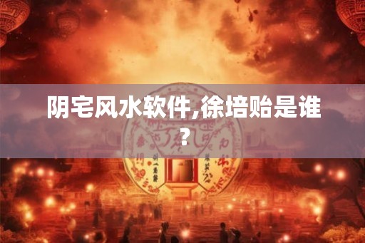 阴宅风水软件,徐培贻是谁? 阴宅风水软件,徐培贻是谁?