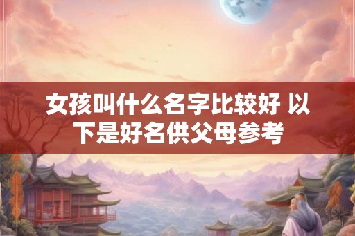 女孩叫什么名字比较好 以下是好名供父母参考