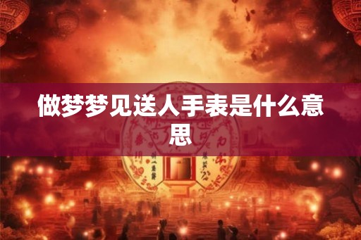 做梦梦见送人手表是什么意思