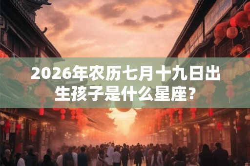 2026年农历七月十九日出生孩子是什么星座？