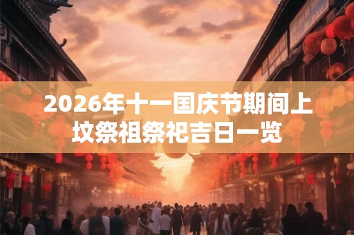 2026年十一国庆节期间上坟祭祖祭祀吉日一览 2026年十一国庆节期间上坟祭祖祭祀吉日一览