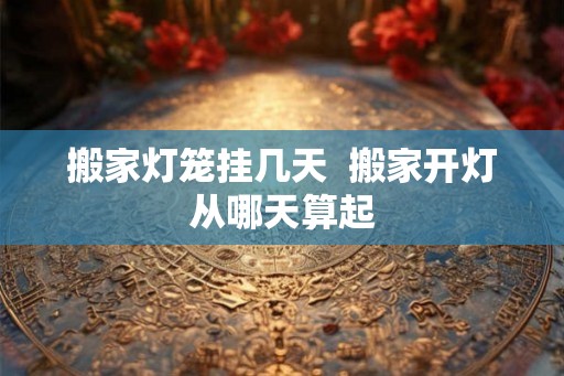 搬家灯笼挂几天  搬家开灯从哪天算起