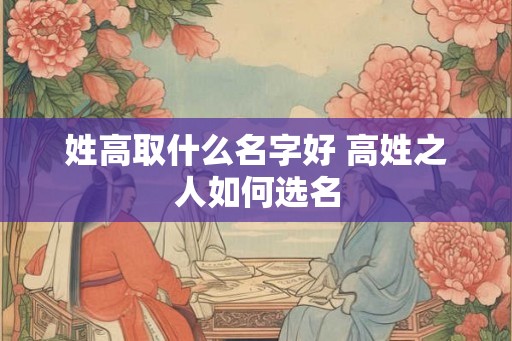 姓高取什么名字好 高姓之人如何选名