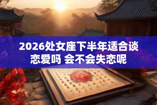 2026处女座下半年适合谈恋爱吗 会不会失恋呢