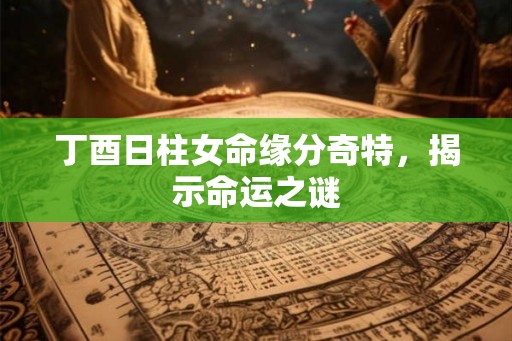 丁酉日柱女命缘分奇特，揭示命运之谜