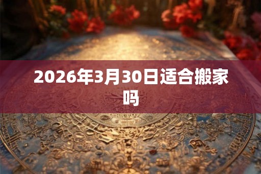 2026年3月30日适合搬家吗