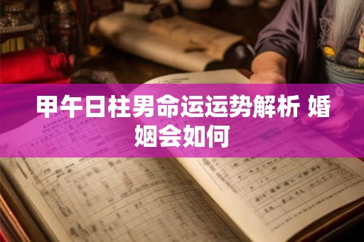 甲午日柱男命运运势解析 婚姻会如何
