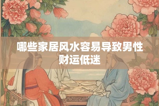 哪些家居风水容易导致男性财运低迷 哪些家居风水容易导致男性财运低迷