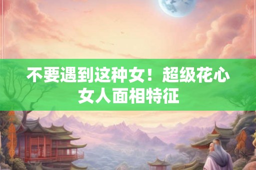 不要遇到这种女！超级花心女人面相特征