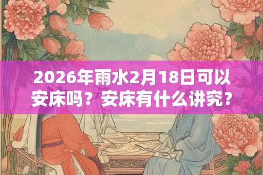 2026年雨水2月18日可以安床吗？安床有什么讲究？