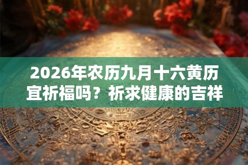 2026年农历九月十六黄历宜祈福吗？祈求健康的吉祥物