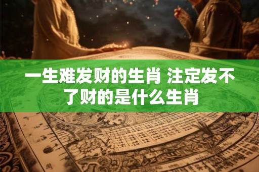 一生难发财的生肖 注定发不了财的是什么生肖