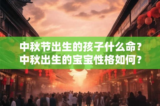 中秋节出生的孩子什么命?中秋出生的宝宝性格如何? 中秋节出生的孩子什么命?中秋出生的宝宝性格如何?