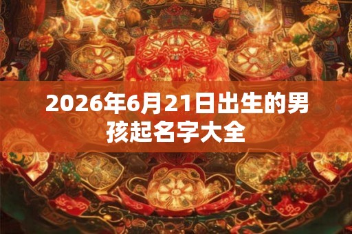 2026年6月21日出生的男孩起名字大全