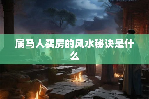 属马人买房的风水秘诀是什么 属马人买房的风水秘诀是什么