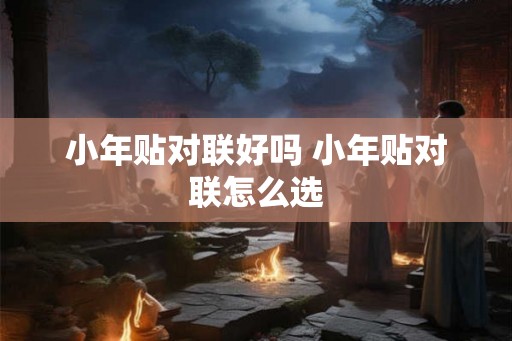 小年贴对联好吗 小年贴对联怎么选