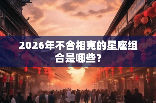 2026年不合相克的星座组合是哪些？