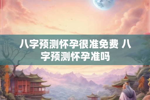 八字预测怀孕很准免费 八字预测怀孕准吗