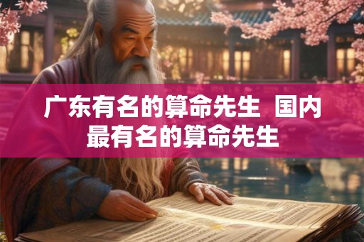 广东有名的算命先生  国内最有名的算命先生