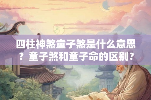 四柱神煞童子煞是什么意思？童子煞和童子命的区别？