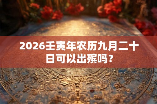 2026壬寅年农历九月二十日可以出殡吗？