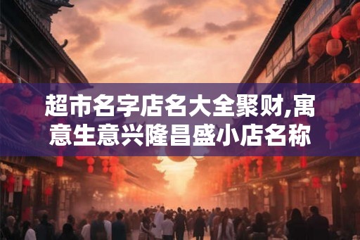 超市名字店名大全聚财,寓意生意兴隆昌盛小店名称
