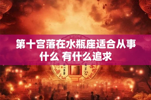 第十宫落在水瓶座适合从事什么 有什么追求