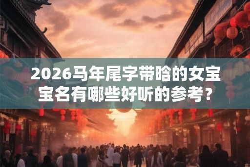 2026马年尾字带晗的女宝宝名有哪些好听的参考？
