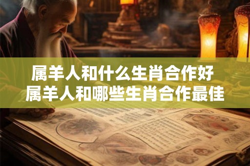 属羊人和什么生肖合作好 属羊人和哪些生肖合作最佳