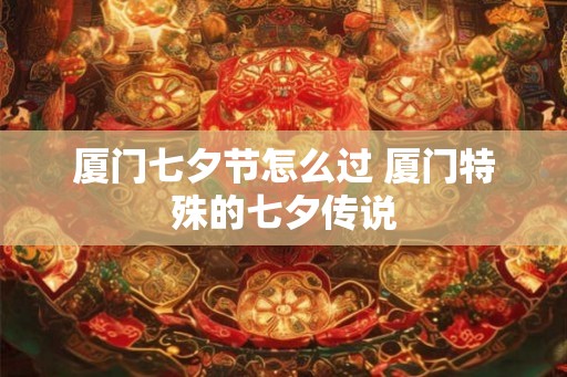 厦门七夕节怎么过 厦门特殊的七夕传说