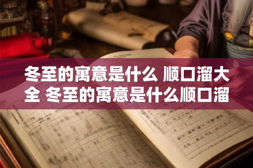 冬至的寓意是什么 顺口溜大全 冬至的寓意是什么顺口溜 冬至的寓意是什么 顺口溜大全 冬至的寓意是什么顺口溜