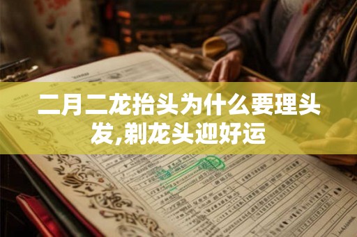 二月二龙抬头为什么要理头发,剃龙头迎好运